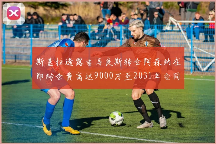 斯基拉透露吉马良斯转会阿森纳在即转会费高达9000万至2031年合同