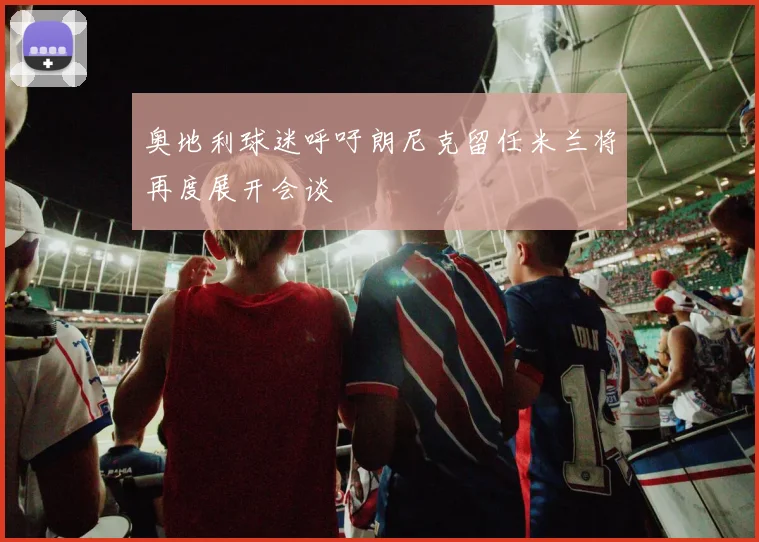 奥地利球迷呼吁朗尼克留任米兰将再度展开会谈