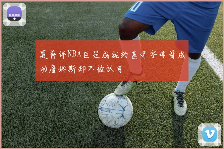 夏普评NBA巨星成就约基奇字母哥成功詹姆斯却不被认可