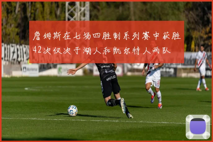 詹姆斯在七场四胜制系列赛中获胜42次仅次于湖人和凯尔特人两队