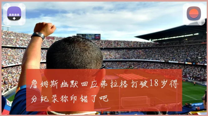 詹姆斯幽默回应弗拉格打破18岁得分纪录称印错了吧