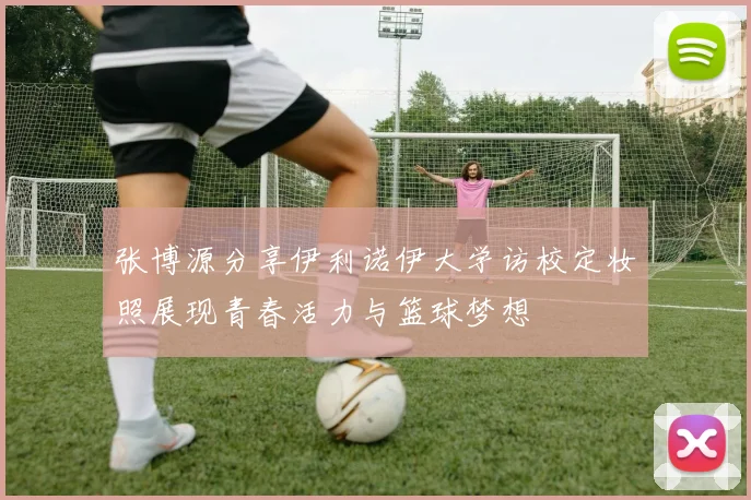 张博源分享伊利诺伊大学访校定妆照展现青春活力与篮球梦想