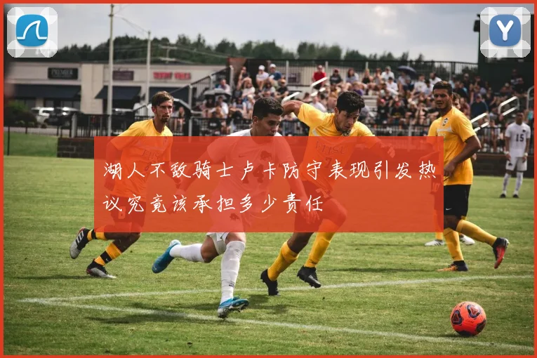 湖人不敌骑士卢卡防守表现引发热议究竟该承担多少责任