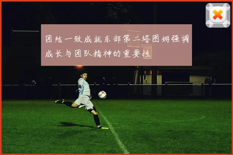 团结一致成就东部第二塔图姆强调成长与团队精神的重要性
