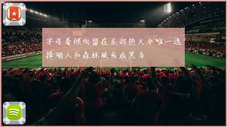 字母哥倾向留在东部热火非唯一选择湖人和森林狼或成黑马