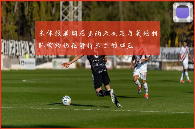 米体报道朗尼克尚未决定与奥地利队续约仍在静待米兰的回应