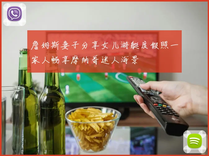 詹姆斯妻子分享女儿游艇度假照一家人畅享摩纳哥迷人海景