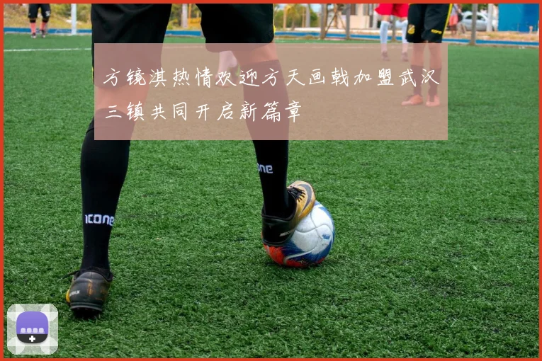 方镜淇热情欢迎方天画戟加盟武汉三镇共同开启新篇章