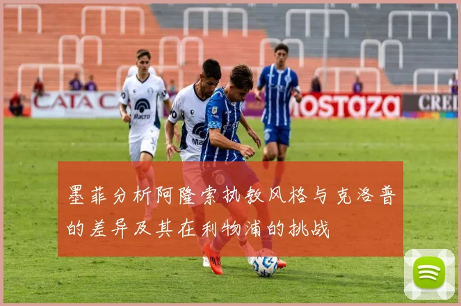 墨菲分析阿隆索执教风格与克洛普的差异及其在利物浦的挑战
