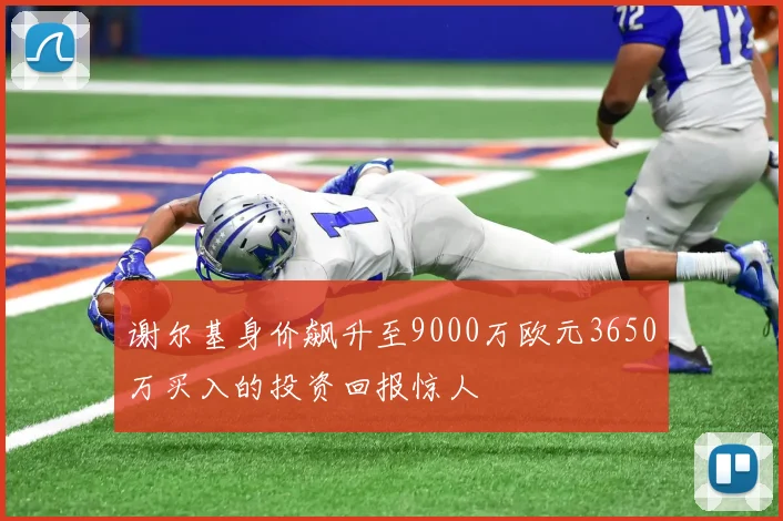 谢尔基身价飙升至9000万欧元3650万买入的投资回报惊人