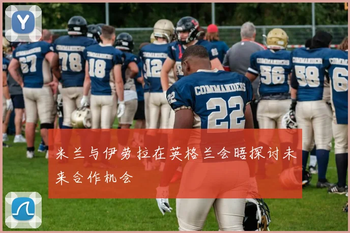 米兰与伊劳拉在英格兰会晤探讨未来合作机会
