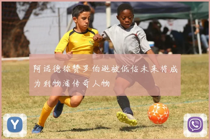 阿诺德称赞罗伯逊被低估未来将成为利物浦传奇人物
