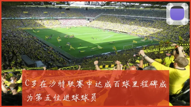 C罗在沙特联赛中达成百球里程碑成为第五位进球球员