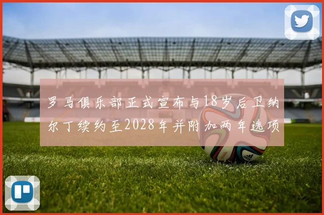罗马俱乐部正式宣布与18岁后卫纳尔丁续约至2028年并附加两年选项