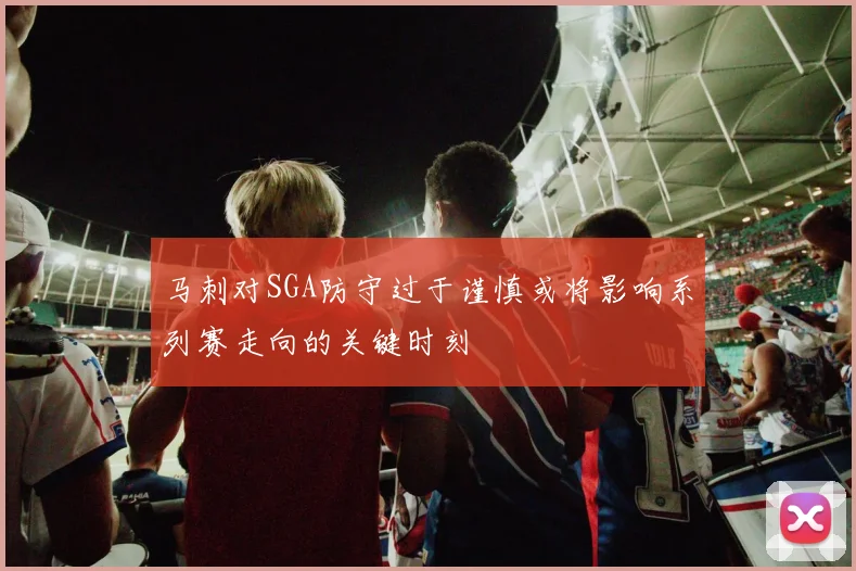 马刺对SGA防守过于谨慎或将影响系列赛走向的关键时刻
