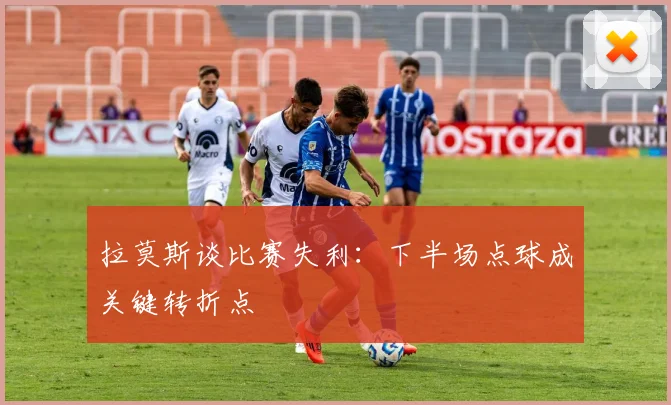 拉莫斯谈比赛失利：下半场点球成关键转折点
